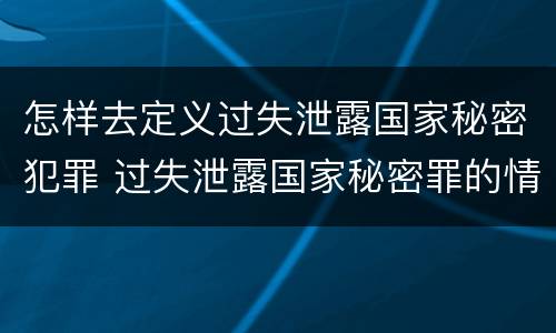怎样去定义过失泄露国家秘密犯罪 过失泄露国家秘密罪的情形有哪些?