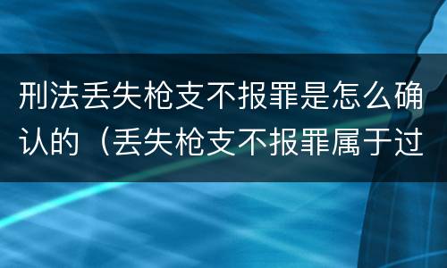 刑法丢失枪支不报罪是怎么确认的（丢失枪支不报罪属于过失犯罪吗）