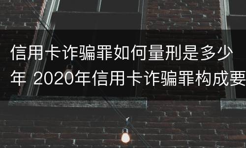 信用卡诈骗罪如何量刑是多少年 2020年信用卡诈骗罪构成要件