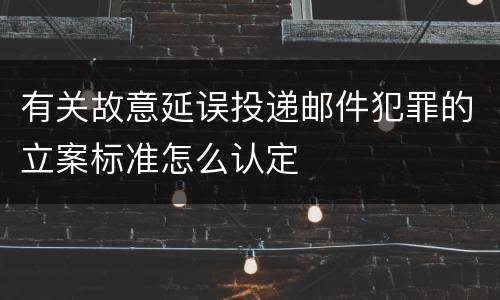 有关故意延误投递邮件犯罪的立案标准怎么认定
