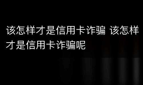 该怎样才是信用卡诈骗 该怎样才是信用卡诈骗呢