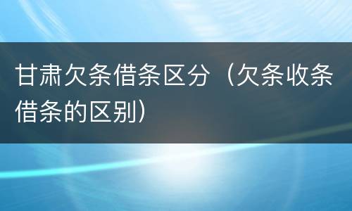 甘肃欠条借条区分（欠条收条借条的区别）