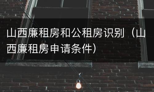 山西廉租房和公租房识别（山西廉租房申请条件）