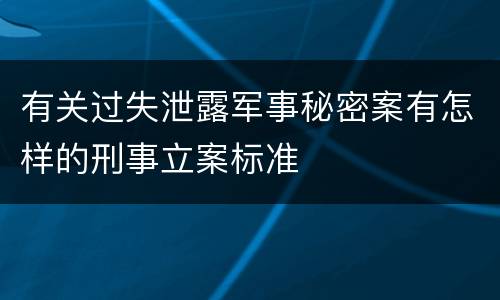 有关过失泄露军事秘密案有怎样的刑事立案标准