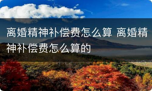 离婚精神补偿费怎么算 离婚精神补偿费怎么算的