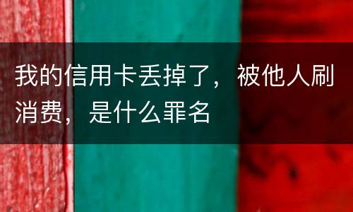 我的信用卡丢掉了，被他人刷消费，是什么罪名