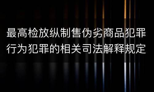 最高检放纵制售伪劣商品犯罪行为犯罪的相关司法解释规定包括哪些内容