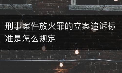 刑事案件放火罪的立案追诉标准是怎么规定
