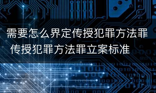 需要怎么界定传授犯罪方法罪 传授犯罪方法罪立案标准
