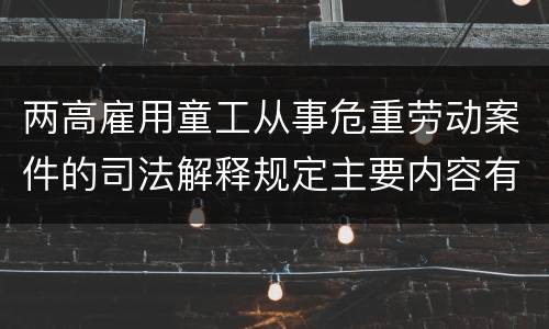两高雇用童工从事危重劳动案件的司法解释规定主要内容有哪些