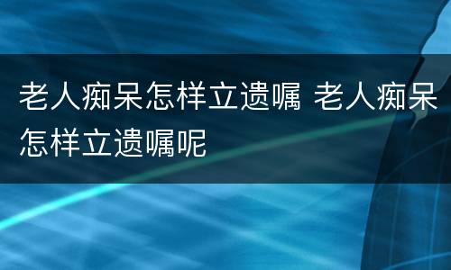 老人痴呆怎样立遗嘱 老人痴呆怎样立遗嘱呢