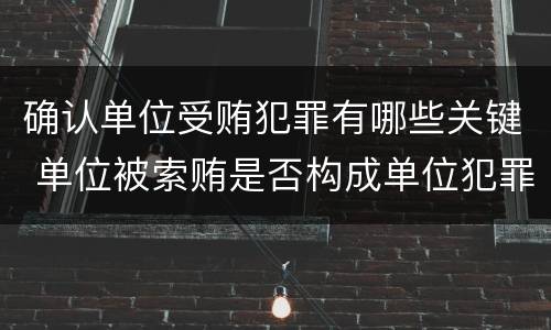 确认单位受贿犯罪有哪些关键 单位被索贿是否构成单位犯罪