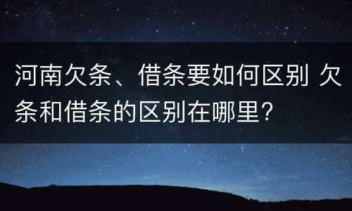 河南欠条、借条要如何区别 欠条和借条的区别在哪里?