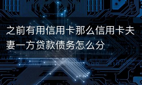 之前有用信用卡那么信用卡夫妻一方贷款债务怎么分