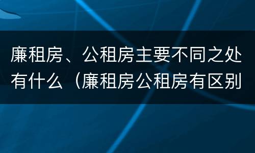 廉租房、公租房主要不同之处有什么（廉租房公租房有区别吗）