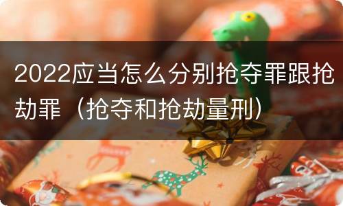 2022应当怎么分别抢夺罪跟抢劫罪（抢夺和抢劫量刑）