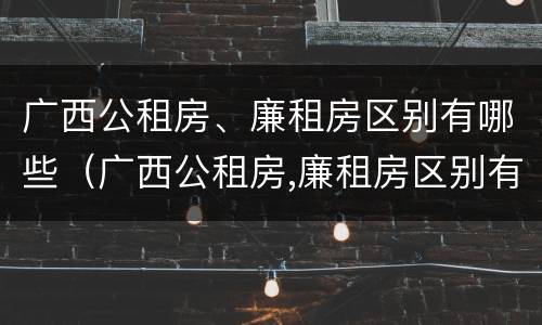 广西公租房、廉租房区别有哪些（广西公租房,廉租房区别有哪些政策）