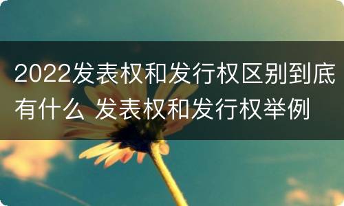 2022发表权和发行权区别到底有什么 发表权和发行权举例