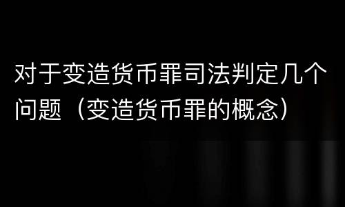 对于变造货币罪司法判定几个问题（变造货币罪的概念）