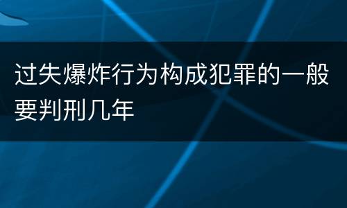 过失爆炸行为构成犯罪的一般要判刑几年