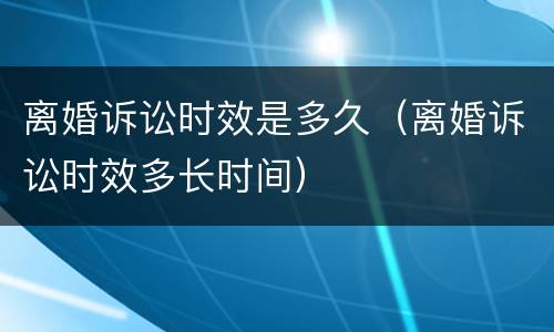 离婚诉讼时效是多久（离婚诉讼时效多长时间）