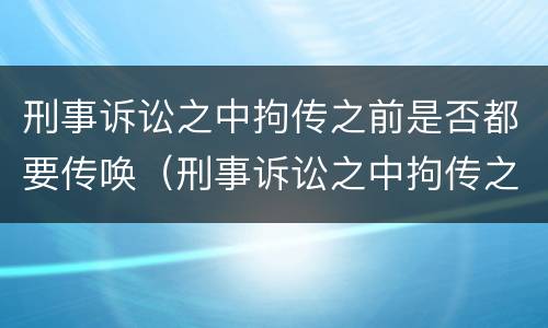 刑事诉讼之中拘传之前是否都要传唤（刑事诉讼之中拘传之前是否都要传唤人）