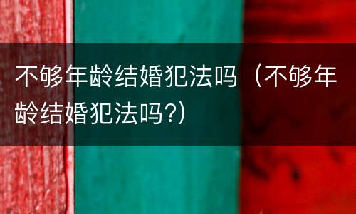 不够年龄结婚犯法吗（不够年龄结婚犯法吗?）