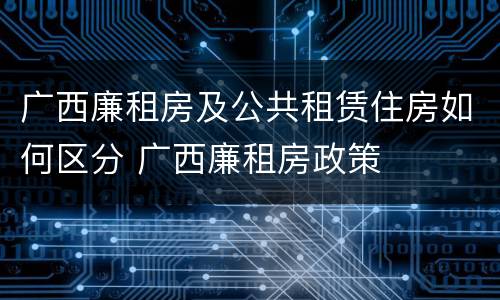 广西廉租房及公共租赁住房如何区分 广西廉租房政策