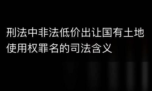 刑法中非法低价出让国有土地使用权罪名的司法含义