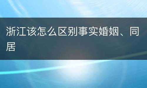 浙江该怎么区别事实婚姻、同居