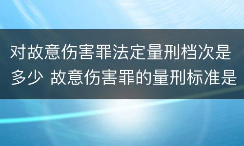 对故意伤害罪法定量刑档次是多少 故意伤害罪的量刑标准是什么
