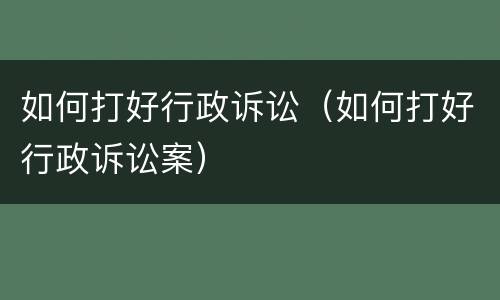 如何打好行政诉讼（如何打好行政诉讼案）