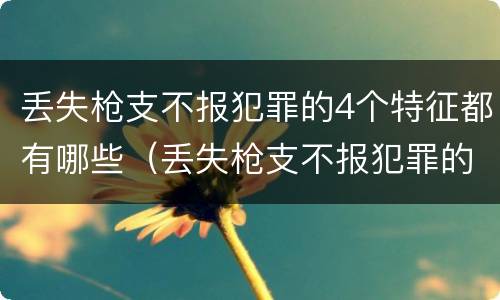 丢失枪支不报犯罪的4个特征都有哪些（丢失枪支不报犯罪的4个特征都有哪些图片）