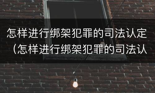 怎样进行绑架犯罪的司法认定（怎样进行绑架犯罪的司法认定呢）