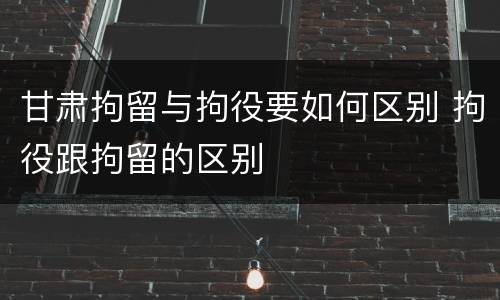 甘肃拘留与拘役要如何区别 拘役跟拘留的区别