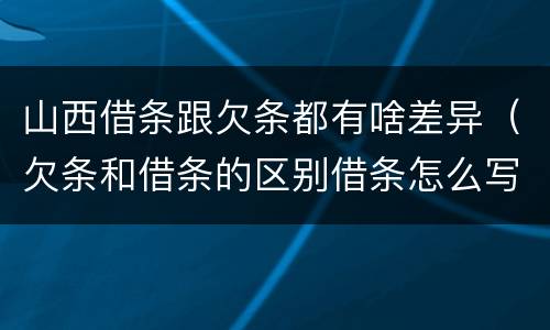 山西借条跟欠条都有啥差异（欠条和借条的区别借条怎么写）