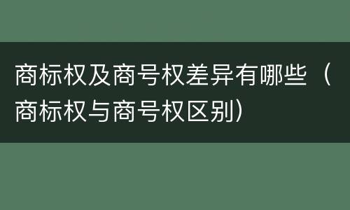 商标权及商号权差异有哪些（商标权与商号权区别）