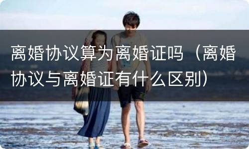 离婚协议算为离婚证吗（离婚协议与离婚证有什么区别）