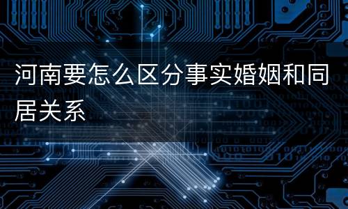 河南要怎么区分事实婚姻和同居关系