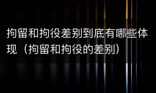 拘留和拘役差别到底有哪些体现（拘留和拘役的差别）