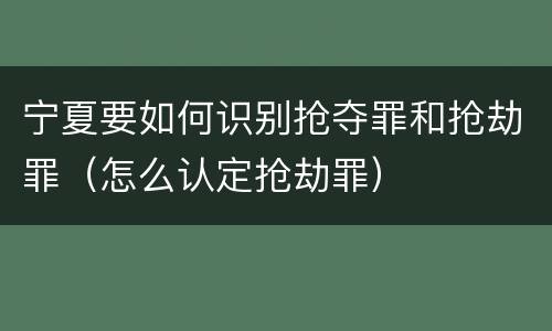 宁夏要如何识别抢夺罪和抢劫罪（怎么认定抢劫罪）
