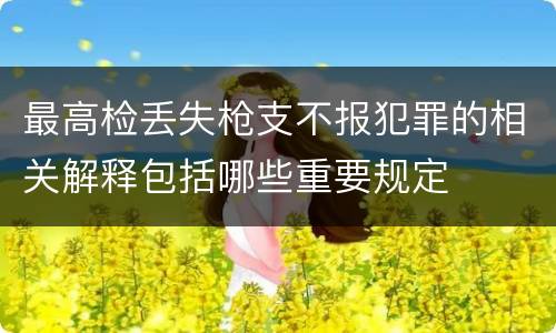 最高检丢失枪支不报犯罪的相关解释包括哪些重要规定
