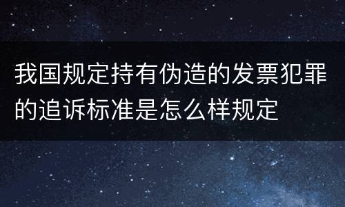 我国规定持有伪造的发票犯罪的追诉标准是怎么样规定