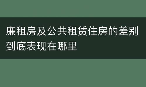 廉租房及公共租赁住房的差别到底表现在哪里