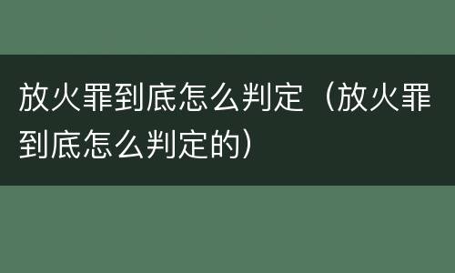 放火罪到底怎么判定（放火罪到底怎么判定的）