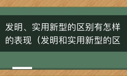 发明、实用新型的区别有怎样的表现（发明和实用新型的区别和联系有什么）
