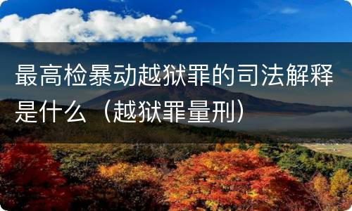 最高检暴动越狱罪的司法解释是什么（越狱罪量刑）