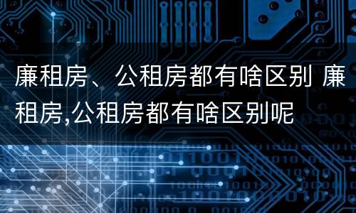 廉租房、公租房都有啥区别 廉租房,公租房都有啥区别呢