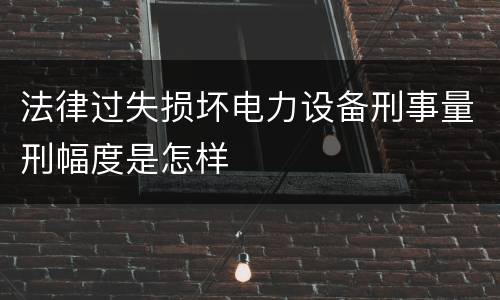 法律过失损坏电力设备刑事量刑幅度是怎样