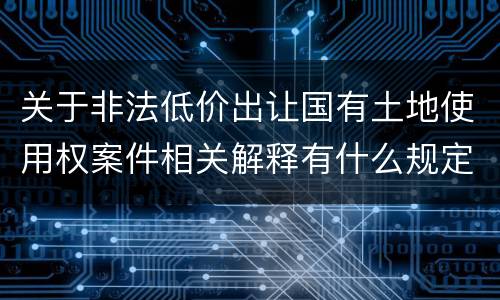 关于非法低价出让国有土地使用权案件相关解释有什么规定